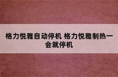 格力悦雅自动停机 格力悦雅制热一会就停机